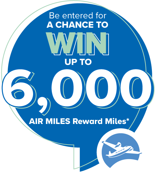 Be entered for a chance to win up to 6,000 AIR MILES Reward Miles